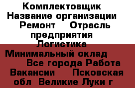 Комплектовщик › Название организации ­ Ремонт  › Отрасль предприятия ­ Логистика › Минимальный оклад ­ 20 000 - Все города Работа » Вакансии   . Псковская обл.,Великие Луки г.